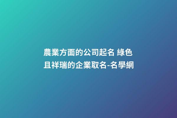農業方面的公司起名 綠色且祥瑞的企業取名-名學網-第1張-公司起名-玄機派